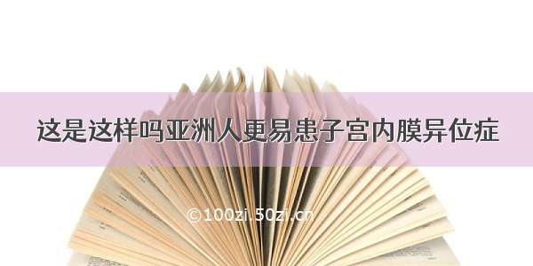 这是这样吗亚洲人更易患子宫内膜异位症