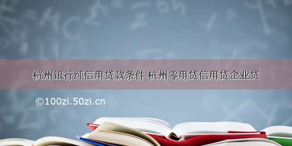 杭州银行纯信用贷款条件 杭州零用贷信用贷企业贷