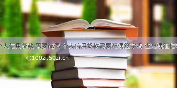 个人信用贷款 需要配偶 个人信用贷款需要配偶签字吗 查配偶征信吗