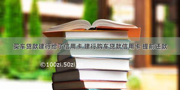 买车贷款建行给了信用卡 建行购车贷款信用卡 提前还款