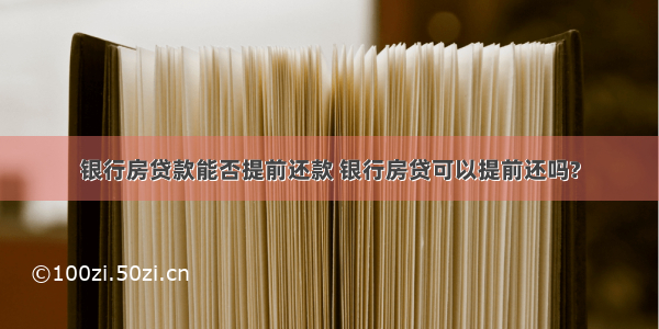 银行房贷款能否提前还款 银行房贷可以提前还吗?