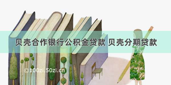 贝壳合作银行公积金贷款 贝壳分期贷款