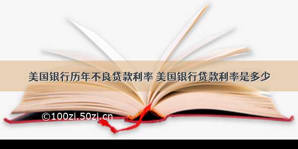 美国银行历年不良贷款利率 美国银行贷款利率是多少