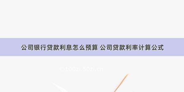 公司银行贷款利息怎么预算 公司贷款利率计算公式