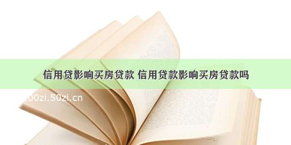 信用贷影响买房贷款 信用贷款影响买房贷款吗