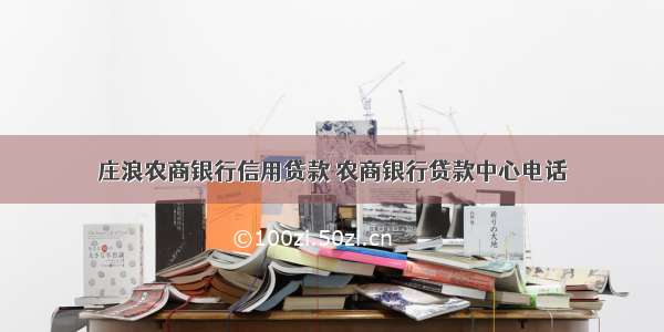 庄浪农商银行信用贷款 农商银行贷款中心电话