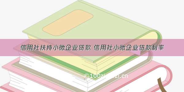 信用社扶持小微企业贷款 信用社小微企业贷款利率