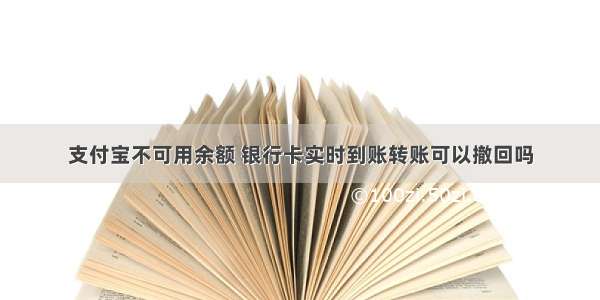 支付宝不可用余额 银行卡实时到账转账可以撤回吗