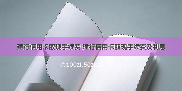 建行信用卡取现手续费 建行信用卡取现手续费及利息