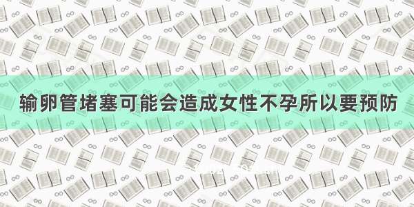 输卵管堵塞可能会造成女性不孕所以要预防