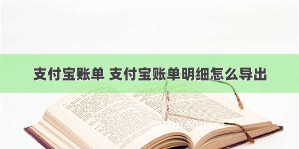 支付宝账单 支付宝账单明细怎么导出