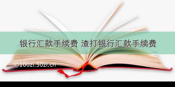 银行汇款手续费 渣打银行汇款手续费