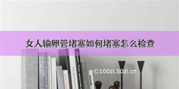 女人输卵管堵塞如何堵塞怎么检查