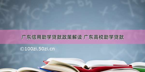 广东信用助学贷款政策解读 广东高校助学贷款