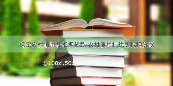 保定农村信用社抵押贷款 农村信用社住房抵押贷款