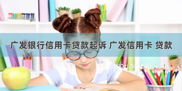 广发银行信用卡贷款起诉 广发信用卡 贷款