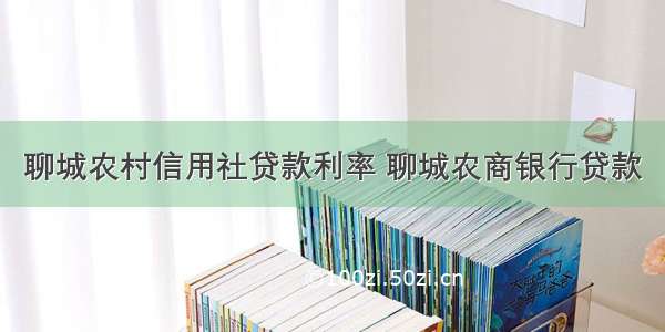 聊城农村信用社贷款利率 聊城农商银行贷款