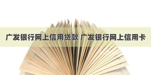 广发银行网上信用贷款 广发银行网上信用卡