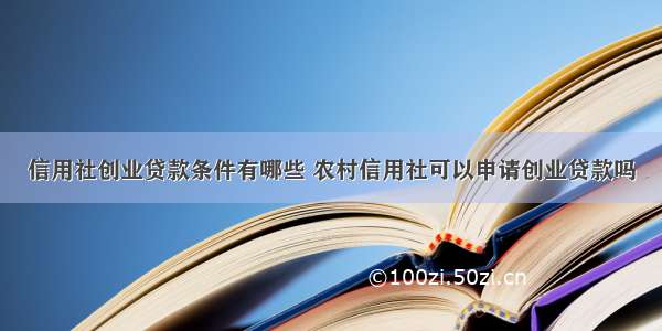 信用社创业贷款条件有哪些 农村信用社可以申请创业贷款吗