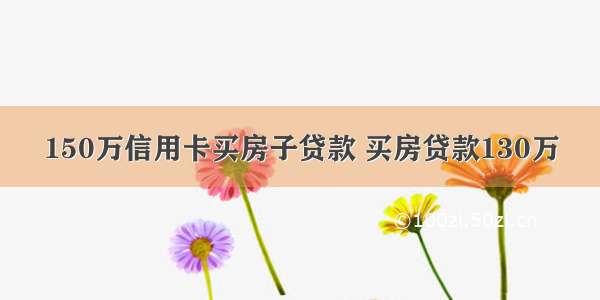 150万信用卡买房子贷款 买房贷款130万