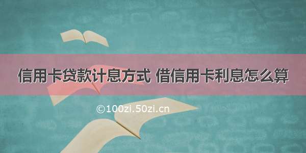 信用卡贷款计息方式 借信用卡利息怎么算