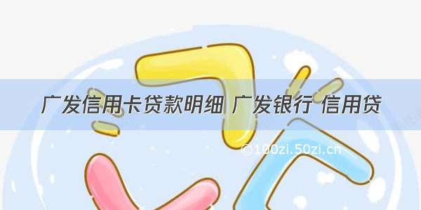 广发信用卡贷款明细 广发银行 信用贷