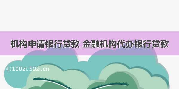 机构申请银行贷款 金融机构代办银行贷款