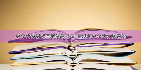 中介代办银行信用贷款公司 有没有中介代办贷款的