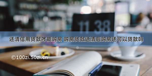 还清信用贷款才能购房 购房贷款还清后购房还可以贷款吗