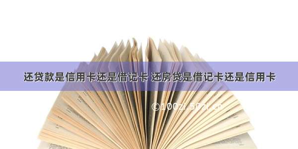 还贷款是信用卡还是借记卡 还房贷是借记卡还是信用卡