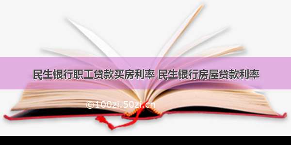 民生银行职工贷款买房利率 民生银行房屋贷款利率