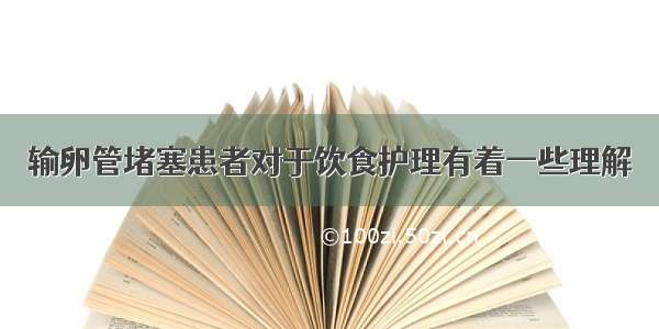 输卵管堵塞患者对于饮食护理有着一些理解