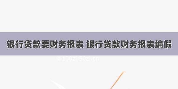 银行贷款要财务报表 银行贷款财务报表编假