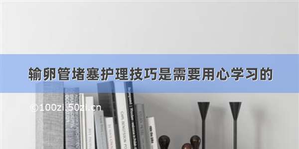 输卵管堵塞护理技巧是需要用心学习的