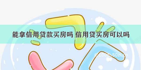 能拿信用贷款买房吗 信用贷买房可以吗