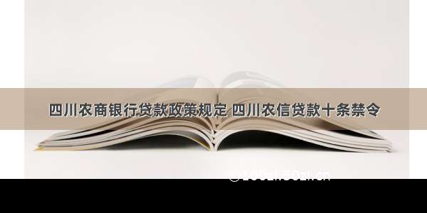 四川农商银行贷款政策规定 四川农信贷款十条禁令