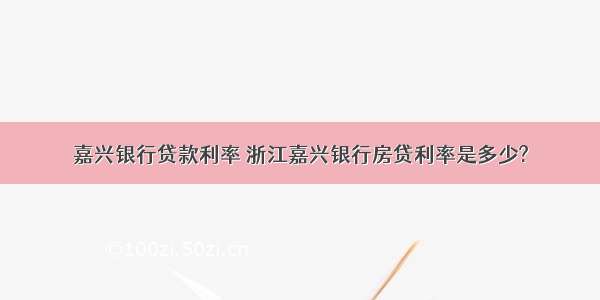 嘉兴银行贷款利率 浙江嘉兴银行房贷利率是多少?