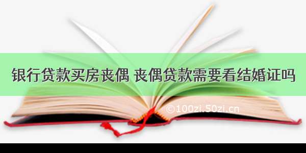 银行贷款买房丧偶 丧偶贷款需要看结婚证吗