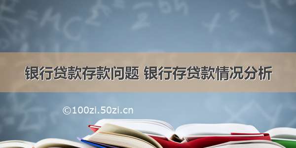 银行贷款存款问题 银行存贷款情况分析