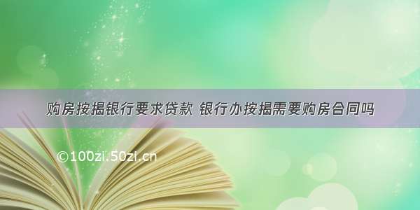 购房按揭银行要求贷款 银行办按揭需要购房合同吗