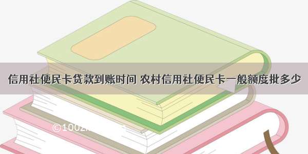 信用社便民卡贷款到账时间 农村信用社便民卡一般额度批多少