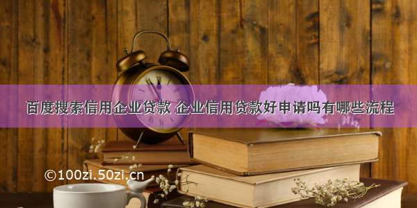 百度搜索信用企业贷款 企业信用贷款好申请吗有哪些流程