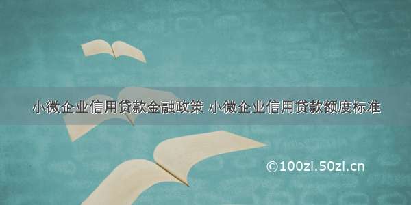 小微企业信用贷款金融政策 小微企业信用贷款额度标准