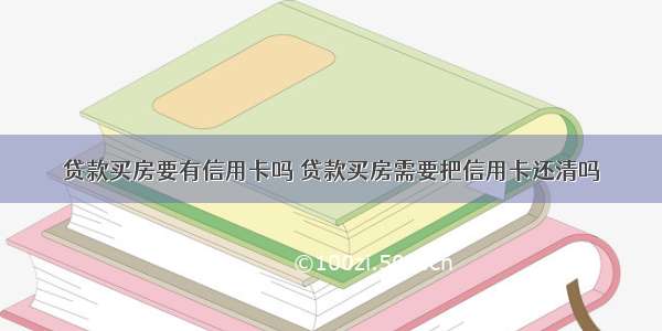 贷款买房要有信用卡吗 贷款买房需要把信用卡还清吗