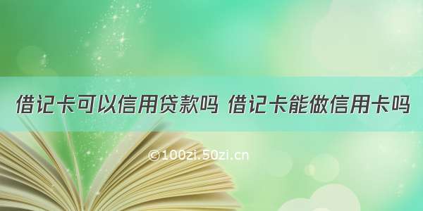 借记卡可以信用贷款吗 借记卡能做信用卡吗