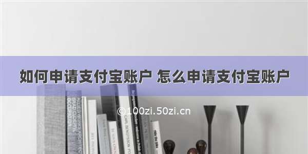 如何申请支付宝账户 怎么申请支付宝账户