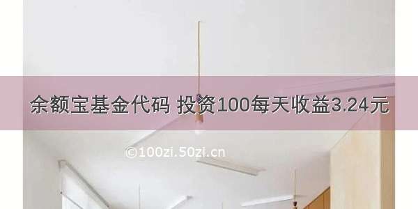 余额宝基金代码 投资100每天收益3.24元