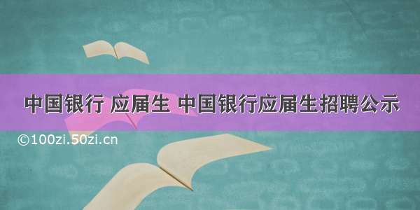 中国银行 应届生 中国银行应届生招聘公示