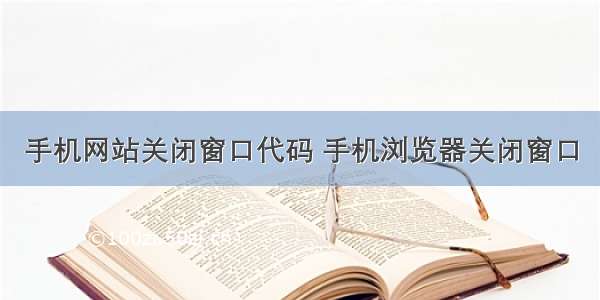 手机网站关闭窗口代码 手机浏览器关闭窗口