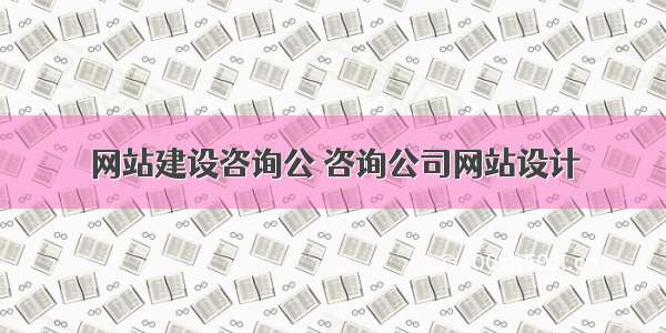 网站建设咨询公 咨询公司网站设计